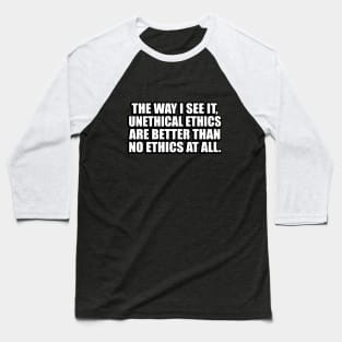 The way I see it, unethical ethics are better than no ethics at all Baseball T-Shirt